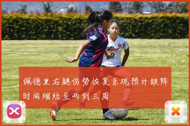 佩德里右腿伤势恢复乐观预计缺阵时间缩短至两到三周