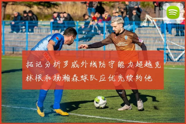 拓记分析罗威外线防守能力超越克林根和杨瀚森球队应优先续约他