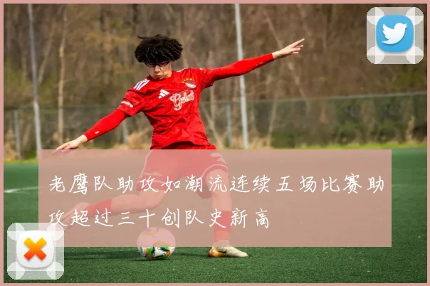 老鹰队助攻如潮流连续五场比赛助攻超过三十创队史新高