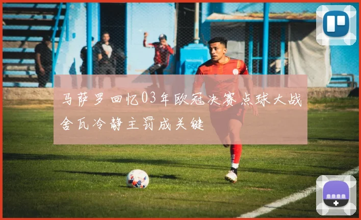 马萨罗回忆03年欧冠决赛点球大战舍瓦冷静主罚成关键