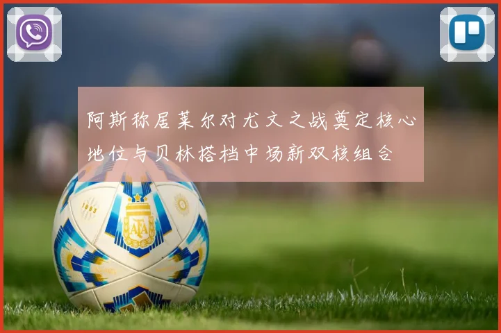 阿斯称居莱尔对尤文之战奠定核心地位与贝林搭档中场新双核组合