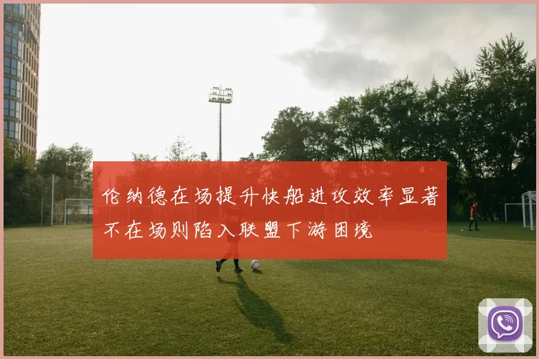 伦纳德在场提升快船进攻效率显著不在场则陷入联盟下游困境