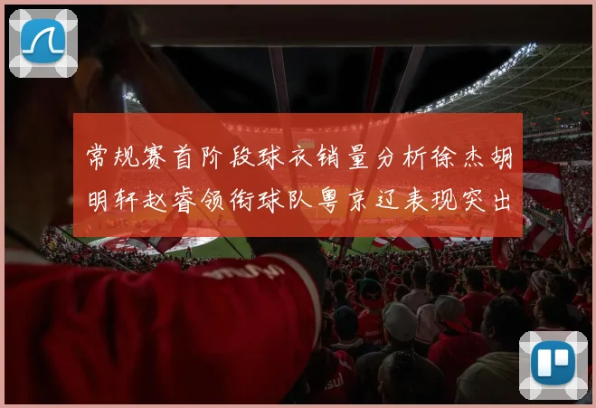 常规赛首阶段球衣销量分析徐杰胡明轩赵睿领衔球队粤京辽表现突出