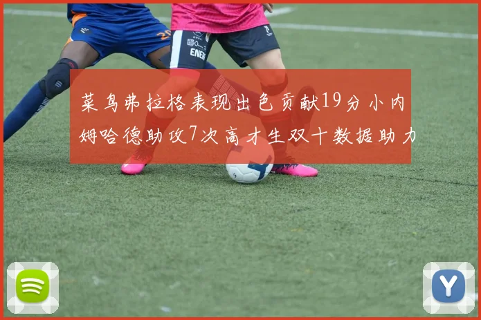 菜鸟弗拉格表现出色贡献19分小内姆哈德助攻7次高才生双十数据助力球队胜利