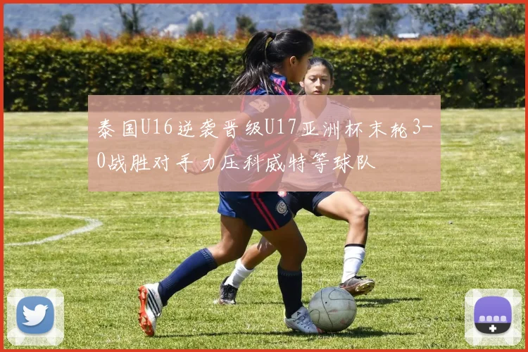 泰国U16逆袭晋级U17亚洲杯末轮3-0战胜对手力压科威特等球队