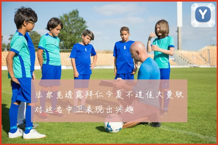 法尔克透露拜仁今夏不追佳夫曼联对这名中卫表现出兴趣