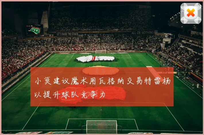小莫建议魔术用瓦格纳交易特雷杨以提升球队竞争力