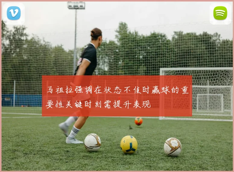 马祖拉强调在状态不佳时赢球的重要性关键时刻需提升表现