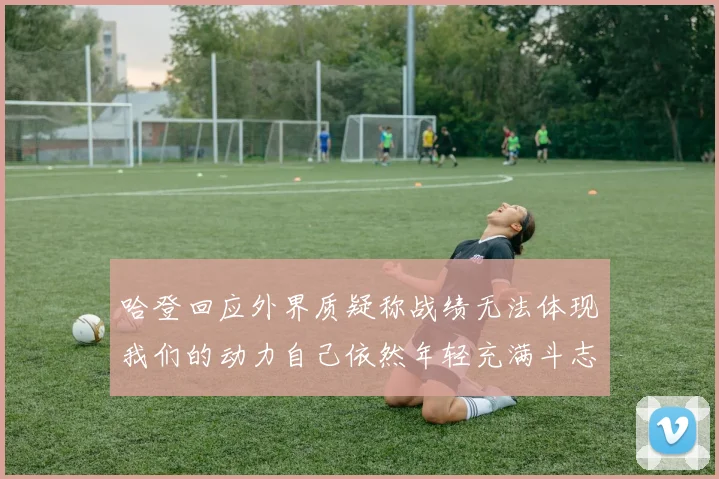 哈登回应外界质疑称战绩无法体现我们的动力自己依然年轻充满斗志