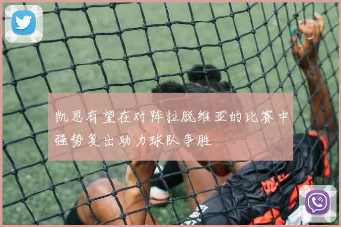 凯恩有望在对阵拉脱维亚的比赛中强势复出助力球队争胜