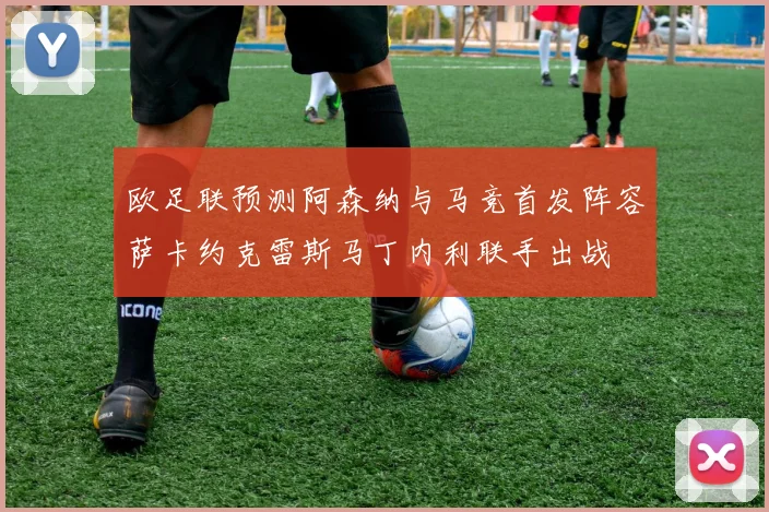 欧足联预测阿森纳与马竞首发阵容萨卡约克雷斯马丁内利联手出战