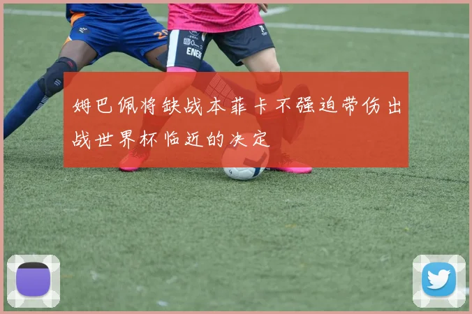 姆巴佩将缺战本菲卡不强迫带伤出战世界杯临近的决定