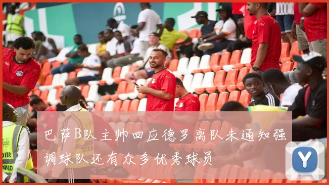 巴萨B队主帅回应德罗离队未通知强调球队还有众多优秀球员