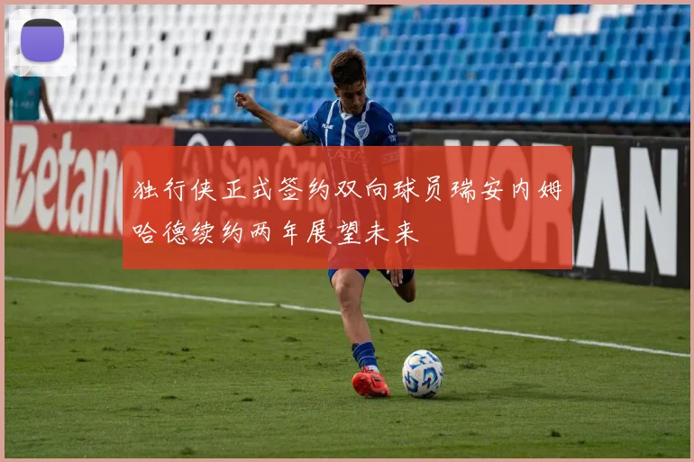 独行侠正式签约双向球员瑞安内姆哈德续约两年展望未来