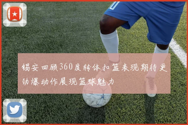 锡安回顾360度转体扣篮表现期待更劲爆动作展现篮球魅力