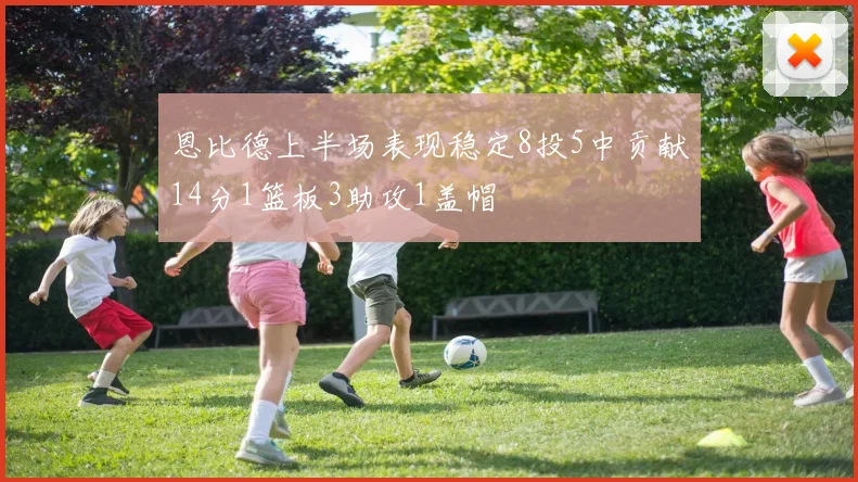 恩比德上半场表现稳定8投5中贡献14分1篮板3助攻1盖帽