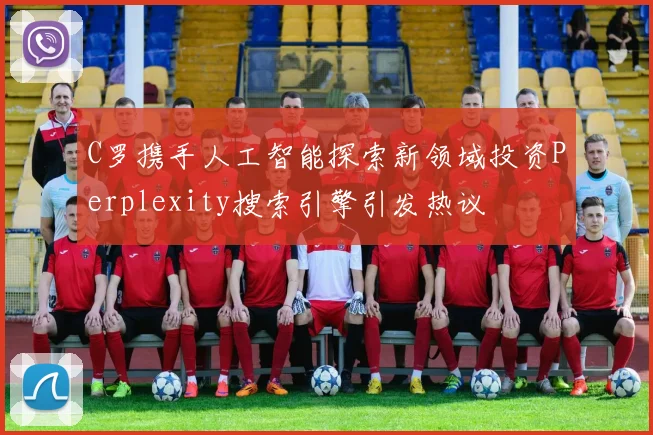 C罗携手人工智能探索新领域投资Perplexity搜索引擎引发热议