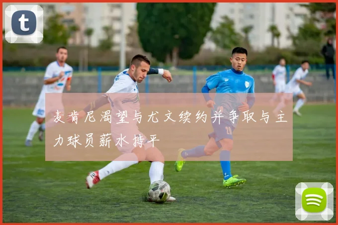 麦肯尼渴望与尤文续约并争取与主力球员薪水持平