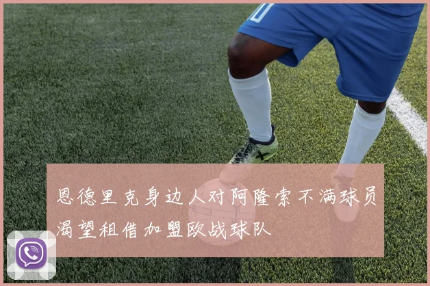 恩德里克身边人对阿隆索不满球员渴望租借加盟欧战球队