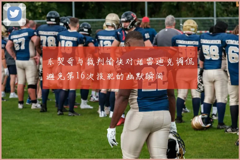 东契奇与裁判愉快对话雷迪克调侃避免第16次技犯的幽默瞬间