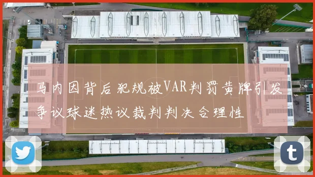 马内因背后犯规被VAR判罚黄牌引发争议球迷热议裁判判决合理性