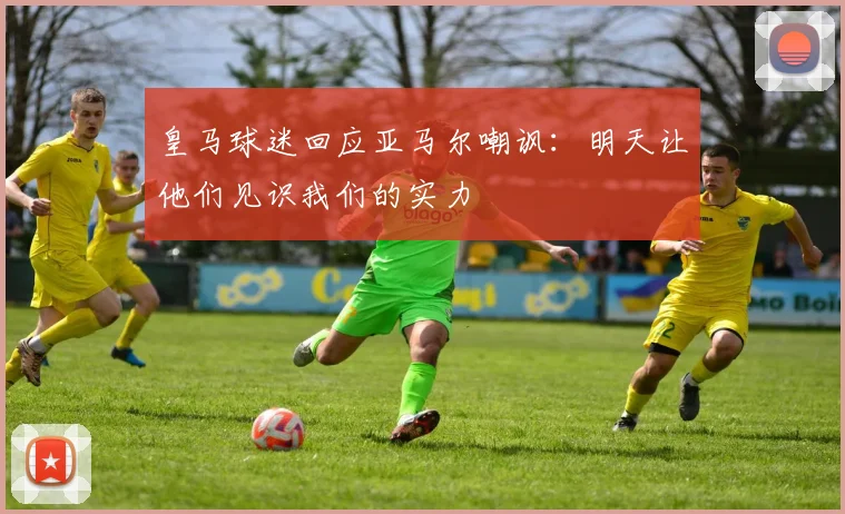 皇马球迷回应亚马尔嘲讽：明天让他们见识我们的实力