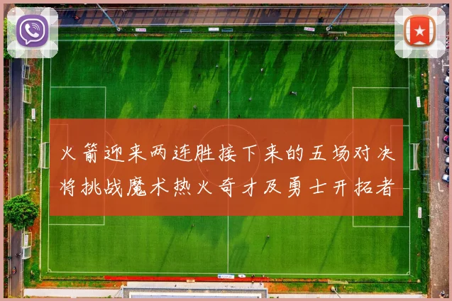火箭迎来两连胜接下来的五场对决将挑战魔术热火奇才及勇士开拓者