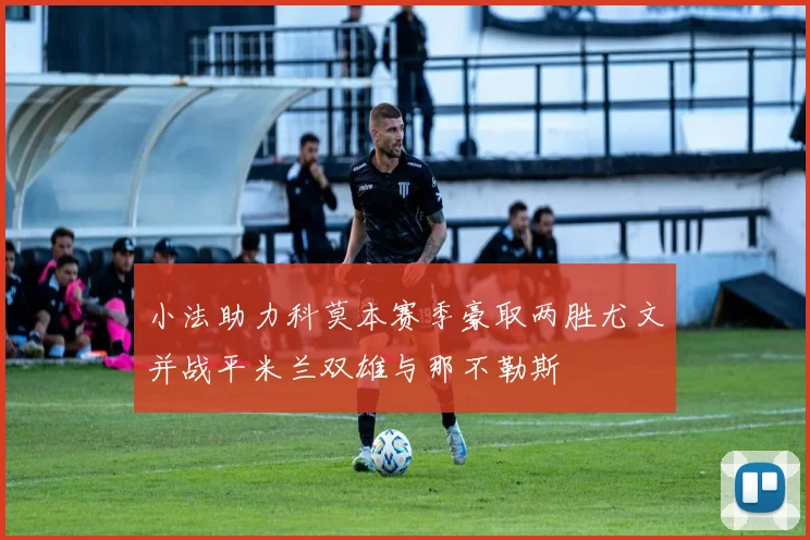 小法助力科莫本赛季豪取两胜尤文并战平米兰双雄与那不勒斯