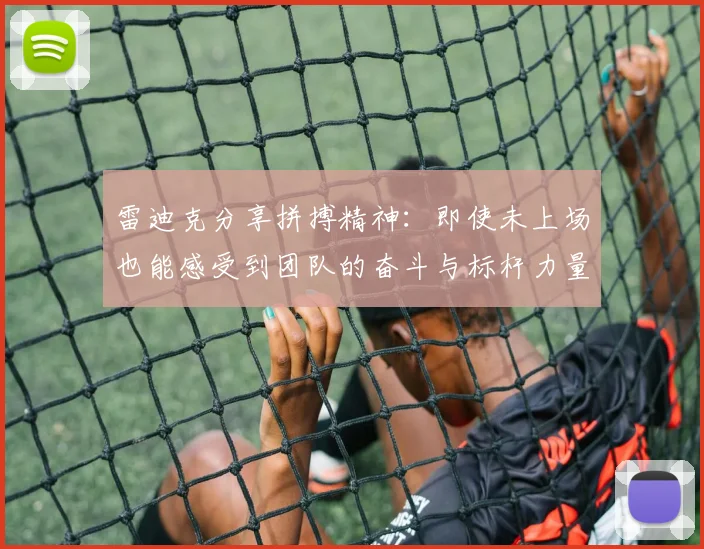 雷迪克分享拼搏精神：即使未上场也能感受到团队的奋斗与标杆力量