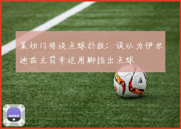莱切门将谈点球扑救：误以为伊尔迪兹主罚幸运用脚挡出点球
