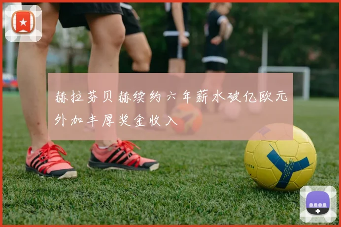 赫拉芬贝赫续约六年薪水破亿欧元外加丰厚奖金收入