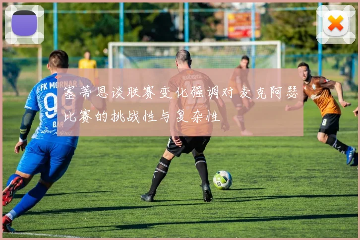 塞蒂恩谈联赛变化强调对麦克阿瑟比赛的挑战性与复杂性