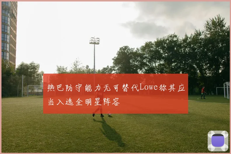 热巴防守能力无可替代Lowe称其应当入选全明星阵容
