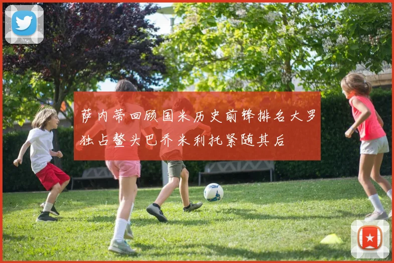 萨内蒂回顾国米历史前锋排名大罗独占鳌头巴乔米利托紧随其后