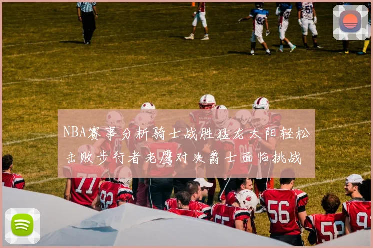 NBA赛事分析骑士战胜猛龙太阳轻松击败步行者老鹰对决爵士面临挑战