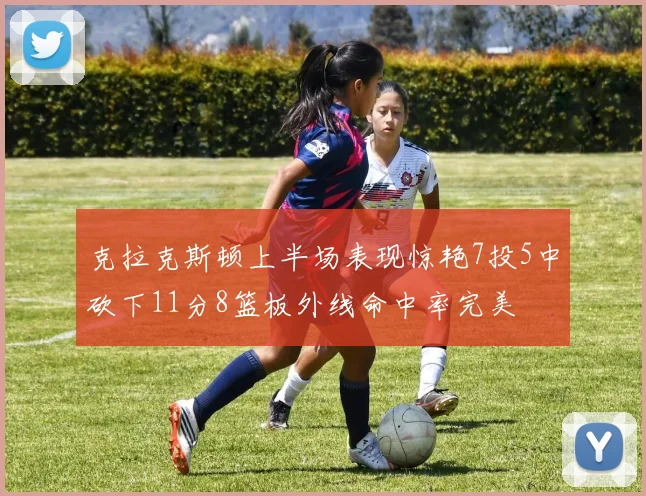 克拉克斯顿上半场表现惊艳7投5中砍下11分8篮板外线命中率完美