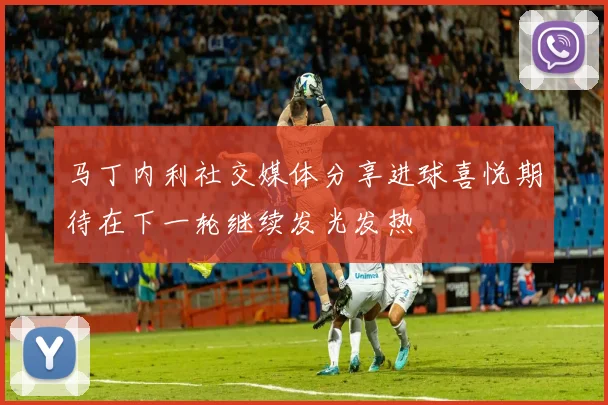 马丁内利社交媒体分享进球喜悦期待在下一轮继续发光发热