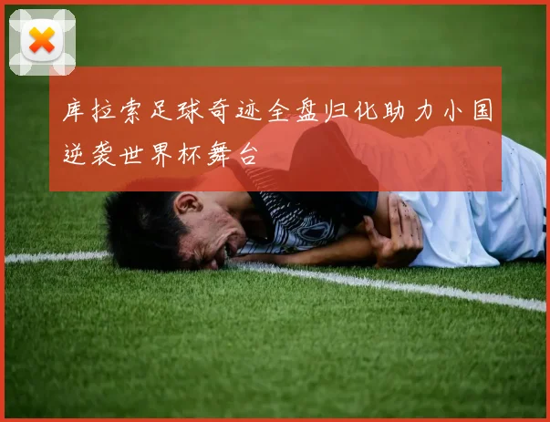 库拉索足球奇迹全盘归化助力小国逆袭世界杯舞台