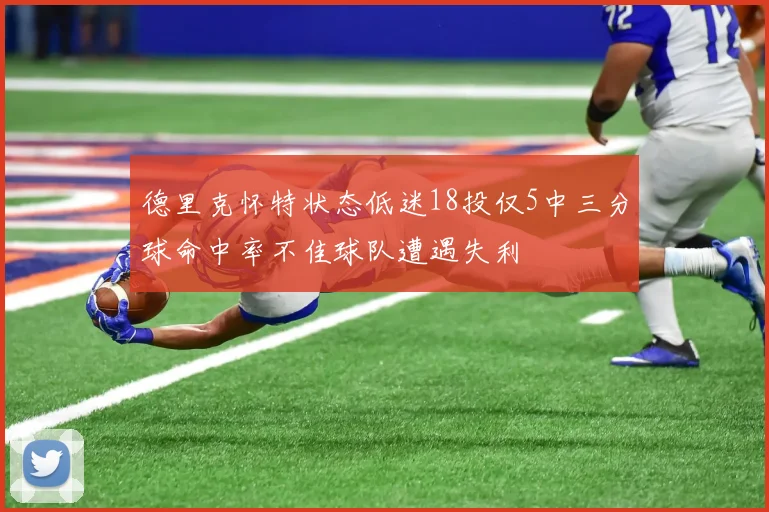 德里克怀特状态低迷18投仅5中三分球命中率不佳球队遭遇失利