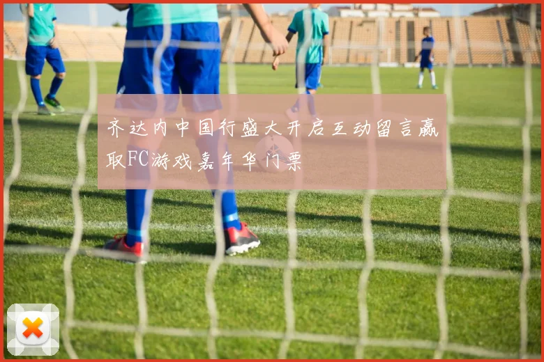 齐达内中国行盛大开启互动留言赢取FC游戏嘉年华门票