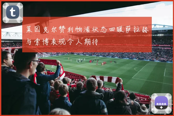 莱因克尔赞利物浦状态回暖萨拉赫与索博表现令人期待