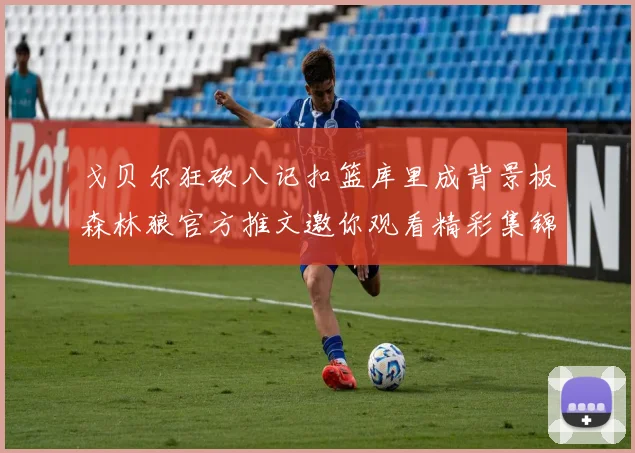戈贝尔狂砍八记扣篮库里成背景板森林狼官方推文邀你观看精彩集锦