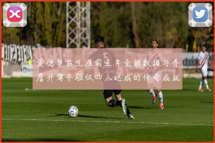 爱德华兹生涯前五年全能数据与乔詹并驾齐驱仅四人达成的传奇成就