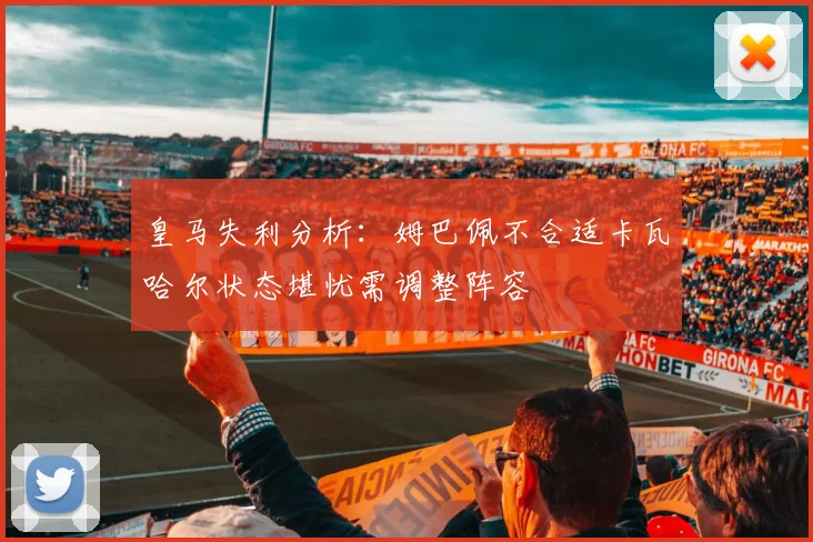 皇马失利分析：姆巴佩不合适卡瓦哈尔状态堪忧需调整阵容