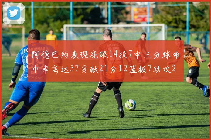 阿德巴约表现亮眼14投7中三分球命中率高达57贡献21分12篮板7助攻2抢断