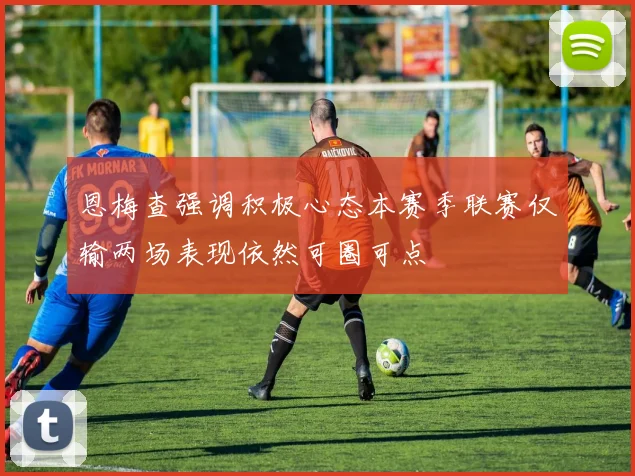 恩梅查强调积极心态本赛季联赛仅输两场表现依然可圈可点
