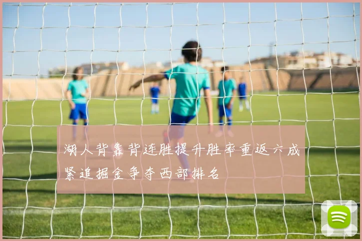 湖人背靠背连胜提升胜率重返六成紧追掘金争夺西部排名