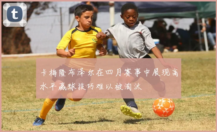 卡梅隆布泽尔在四月赛事中展现高水平赢球技巧难以被淘汰