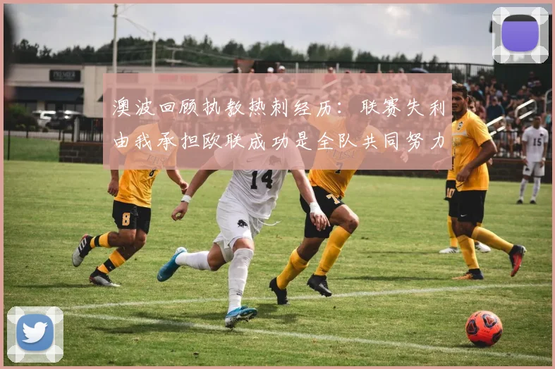 澳波回顾执教热刺经历：联赛失利由我承担欧联成功是全队共同努力的成果
